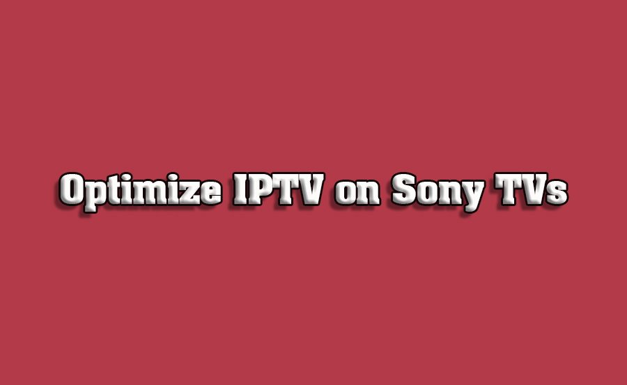 How to Optimize IPTV Performance on Sony Android TVs